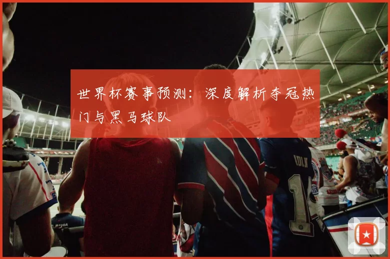 世界杯赛事预测：深度解析夺冠热门与黑马球队
