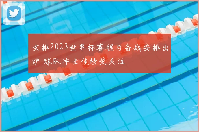 女排2023世界杯赛程与备战安排出炉 球队冲击佳绩受关注