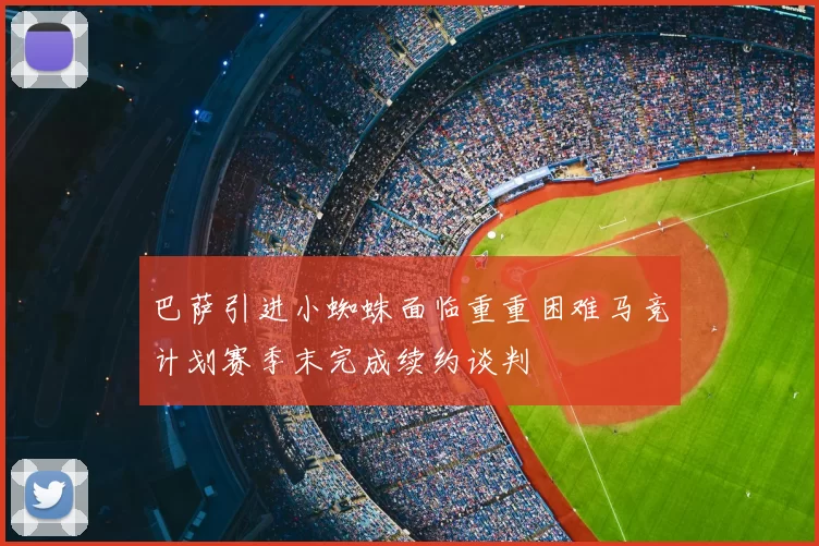 巴萨引进小蜘蛛面临重重困难马竞计划赛季末完成续约谈判
