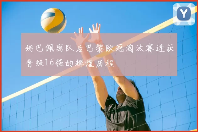 姆巴佩离队后巴黎欧冠淘汰赛连获晋级16强的辉煌历程