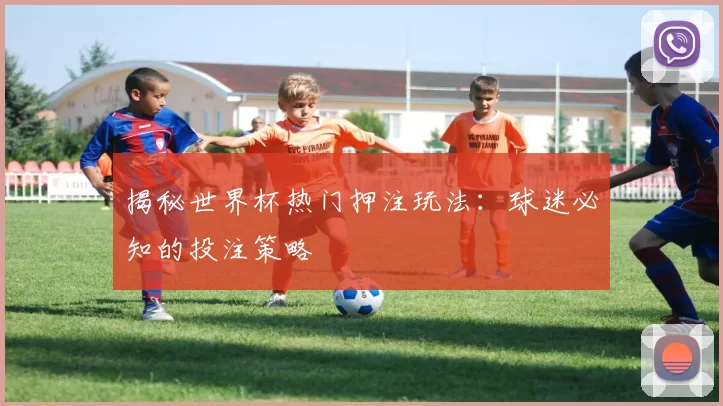 揭秘世界杯热门押注玩法:球迷必知的投注策略