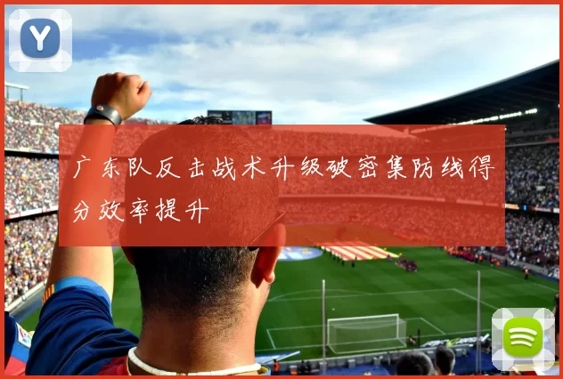 广东队反击战术升级破密集防线得分效率提升
