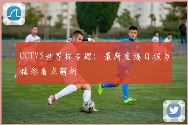 CCTV5世界杯专题:最新直播日程与精彩看点解析
