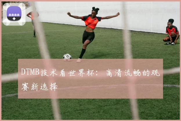 DTMB技术看世界杯:高清流畅的观赛新选择