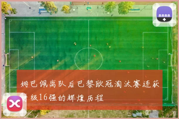 姆巴佩离队后巴黎欧冠淘汰赛连获晋级16强的辉煌历程