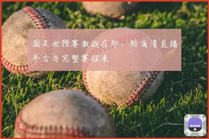 国足世预赛激战在即,附高清直播平台与完整赛程表