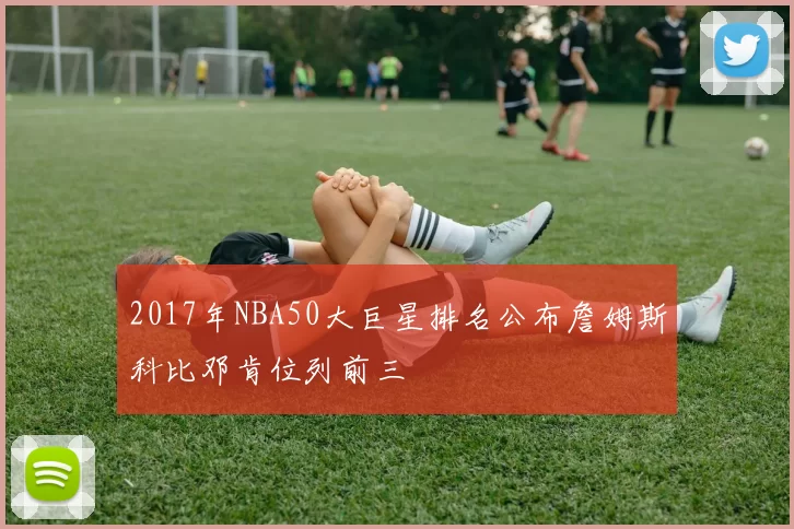2017年NBA50大巨星排名公布詹姆斯科比邓肯位列前三