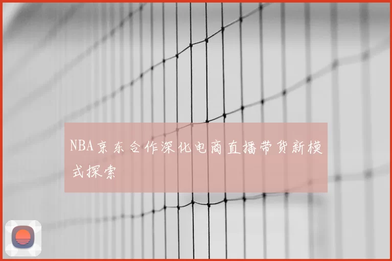 NBA京东合作深化电商直播带货新模式探索
