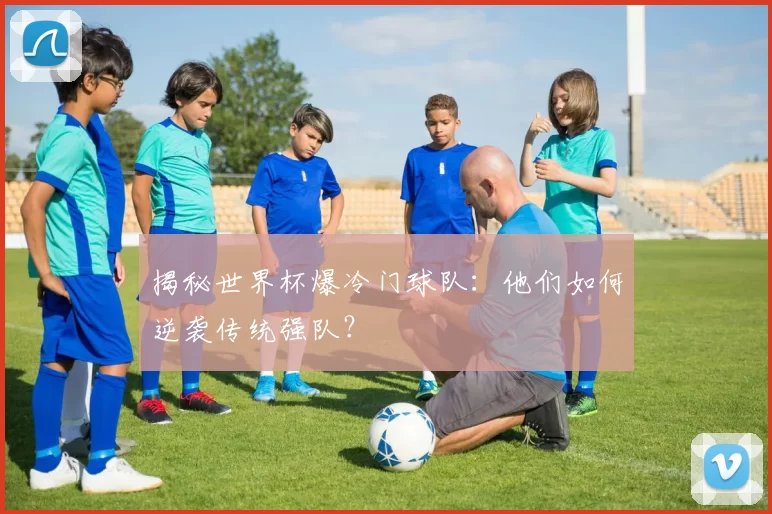 揭秘世界杯爆冷门球队：他们如何逆袭传统强队？