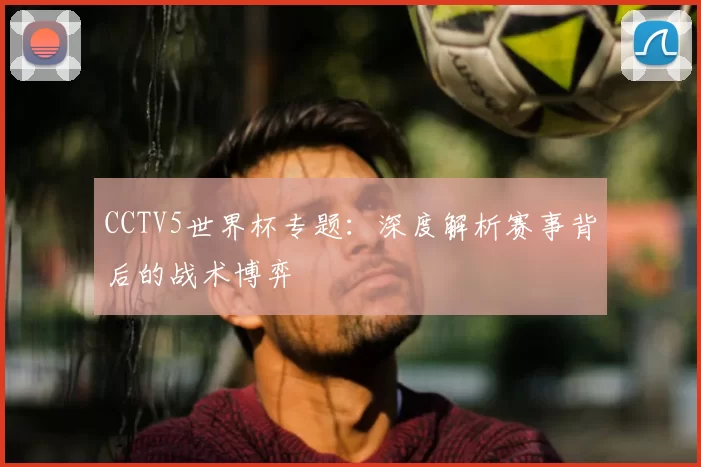 CCTV5世界杯专题:深度解析赛事背后的战术博弈