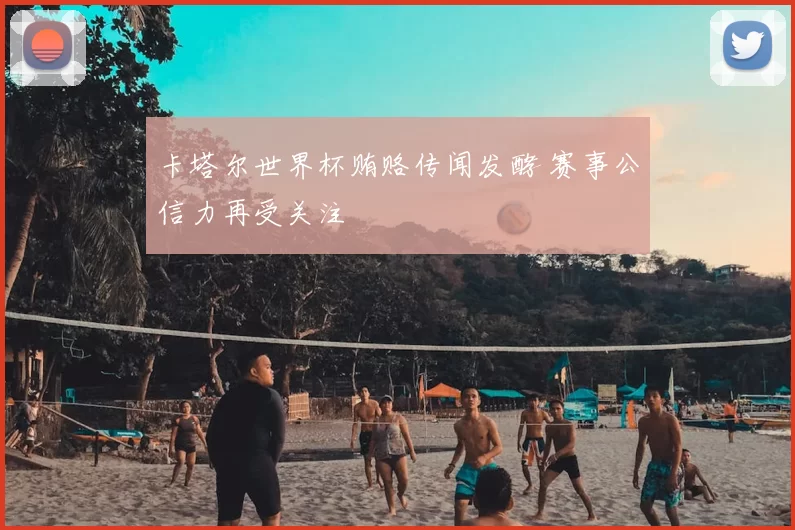 卡塔尔世界杯贿赂传闻发酵 赛事公信力再受关注