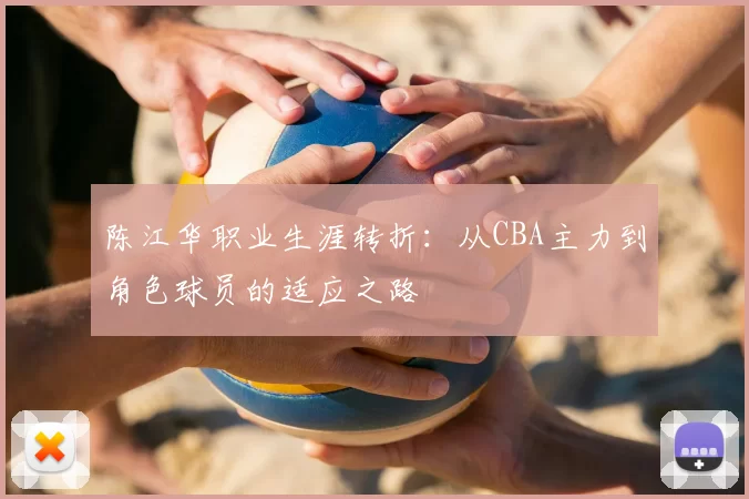 陈江华职业生涯转折:从CBA主力到角色球员的适应之路
