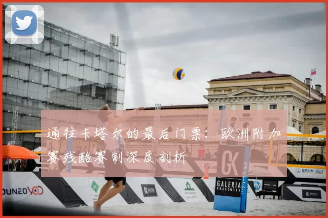 通往卡塔尔的最后门票：欧洲附加赛残酷赛制深度剖析