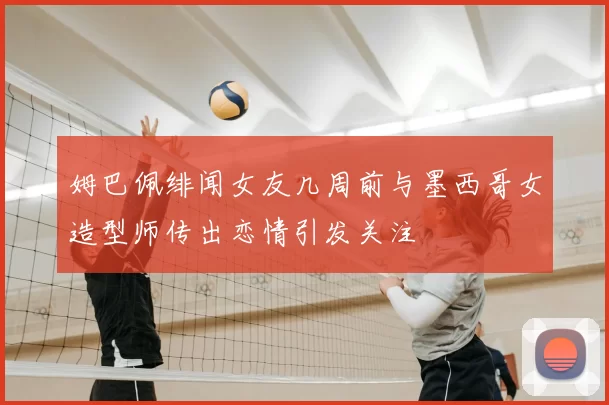 姆巴佩绯闻女友几周前与墨西哥女造型师传出恋情引发关注