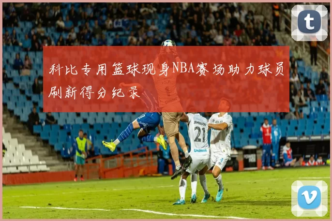 科比专用篮球现身NBA赛场助力球员刷新得分纪录