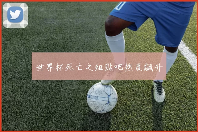 世界杯死亡之组贴吧热度飙升