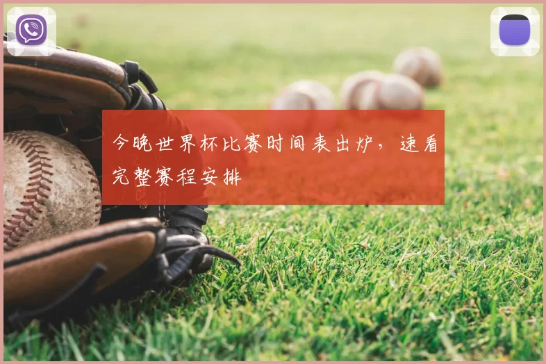 今晚世界杯比赛时间表出炉,速看完整赛程安排