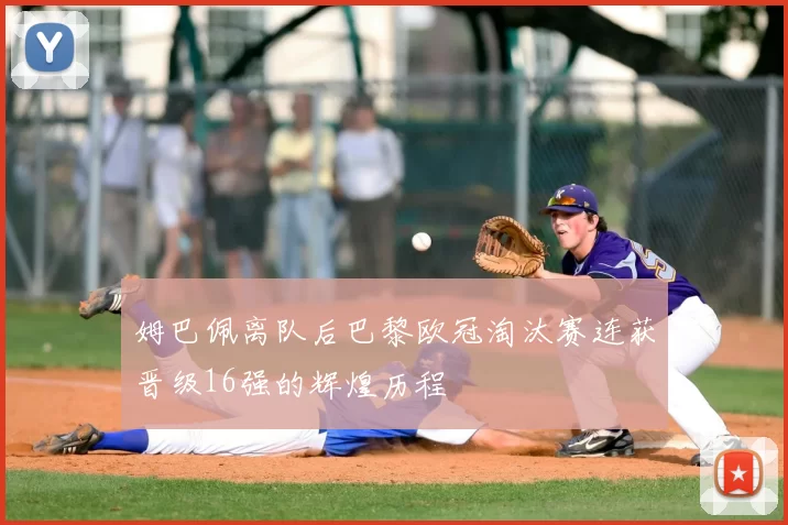 姆巴佩离队后巴黎欧冠淘汰赛连获晋级16强的辉煌历程