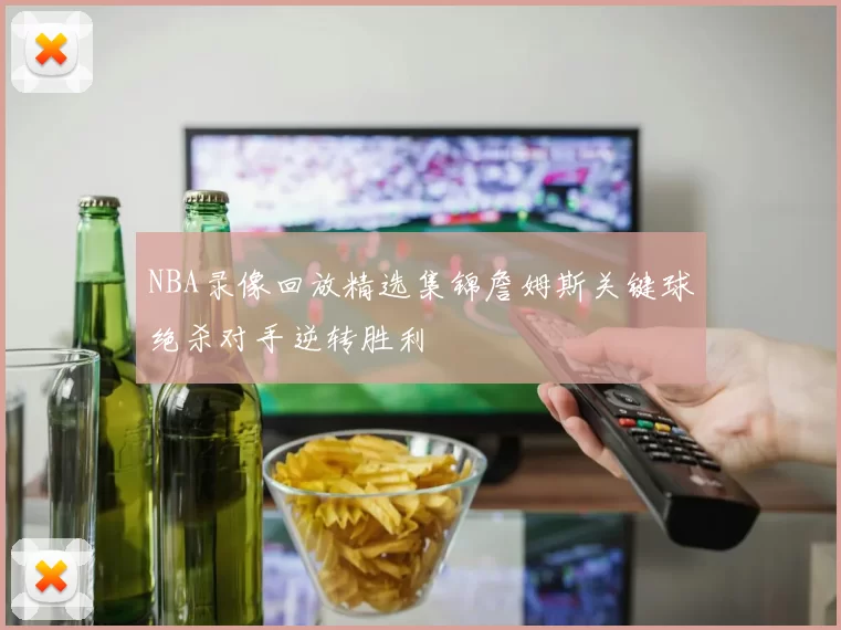 NBA录像回放精选集锦詹姆斯关键球绝杀对手逆转胜利