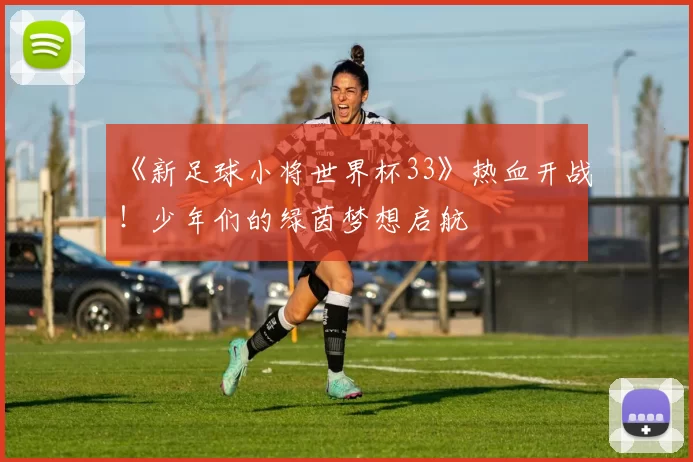 《新足球小将世界杯33》热血开战!少年们的绿茵梦想启航