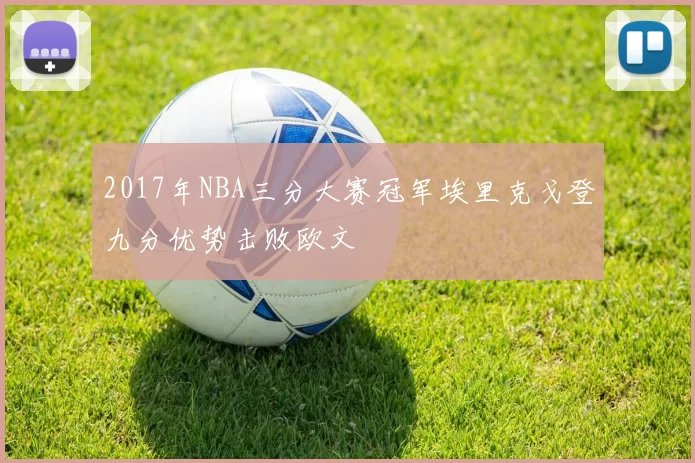 2017年NBA三分大赛冠军埃里克戈登九分优势击败欧文