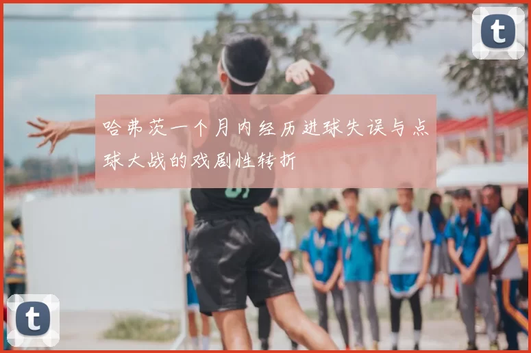 哈弗茨一个月内经历进球失误与点球大战的戏剧性转折