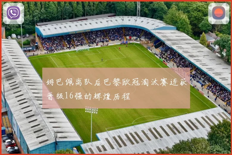 姆巴佩离队后巴黎欧冠淘汰赛连获晋级16强的辉煌历程