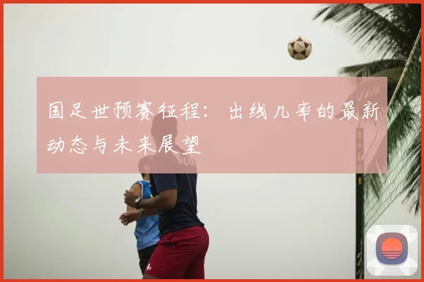 国足世预赛征程:出线几率的最新动态与未来展望