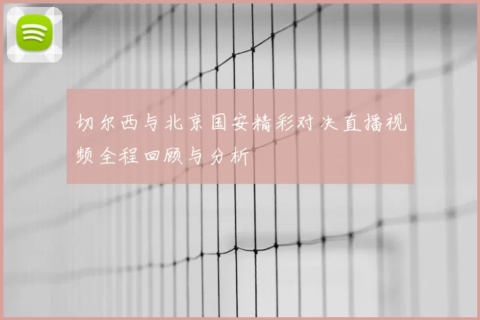 切尔西与北京国安精彩对决直播视频全程回顾与分析