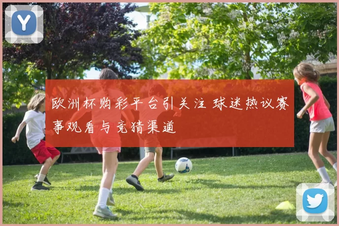 欧洲杯购彩平台引关注 球迷热议赛事观看与竞猜渠道