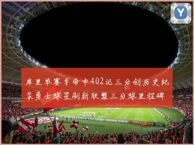 库里单赛季命中402记三分创历史纪录勇士球星刷新联盟三分球里程碑