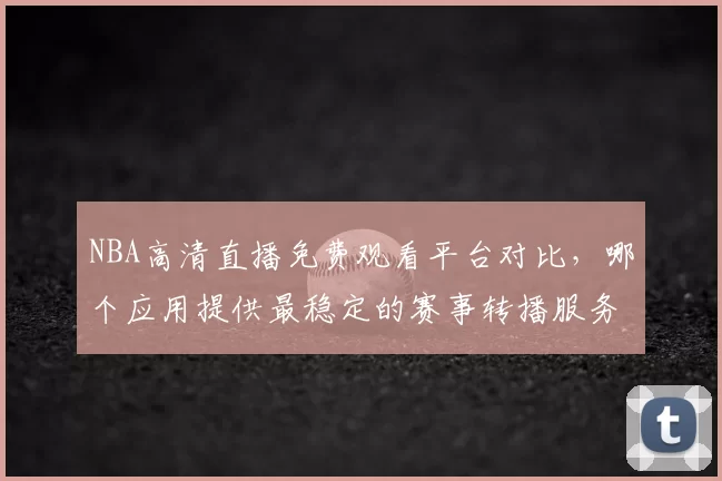 NBA高清直播免费观看平台对比，哪个应用提供最稳定的赛事转播服务