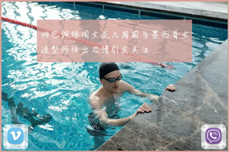 姆巴佩绯闻女友几周前与墨西哥女造型师传出恋情引发关注