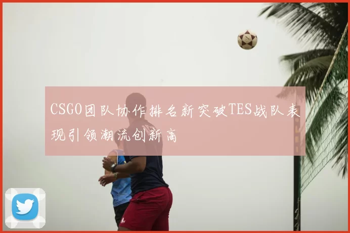 CSGO团队协作排名新突破TES战队表现引领潮流创新高