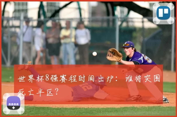 世界杯8强赛程时间出炉：谁将突围死亡半区？