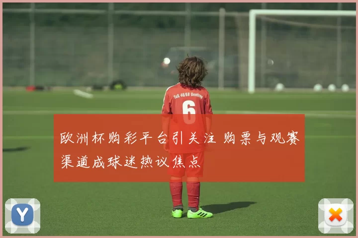 欧洲杯购彩平台引关注 购票与观赛渠道成球迷热议焦点