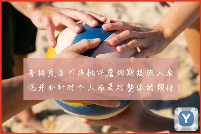 夸梅直言不讳批评詹姆斯接班人表现并非针对个人而是对整体的期待