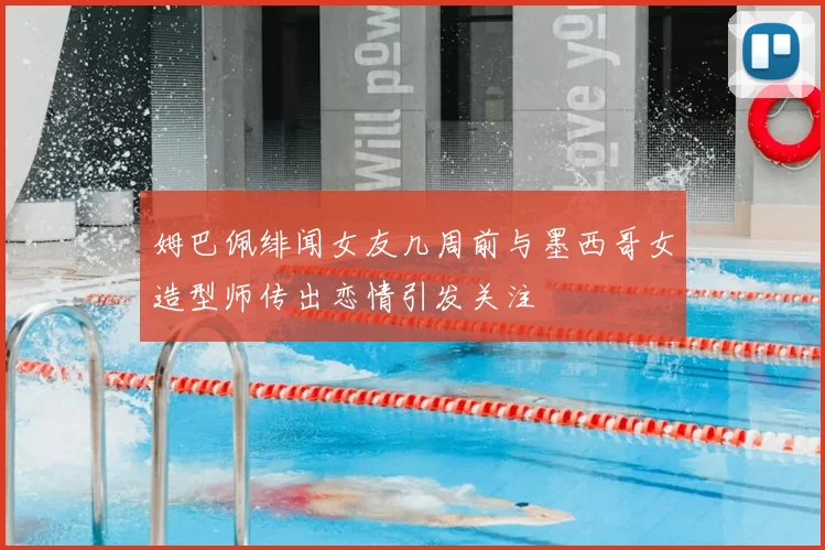 姆巴佩绯闻女友几周前与墨西哥女造型师传出恋情引发关注