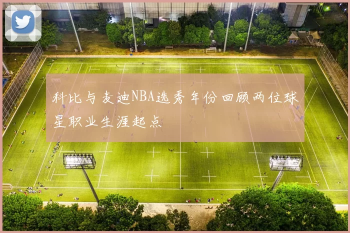 科比与麦迪NBA选秀年份回顾两位球星职业生涯起点