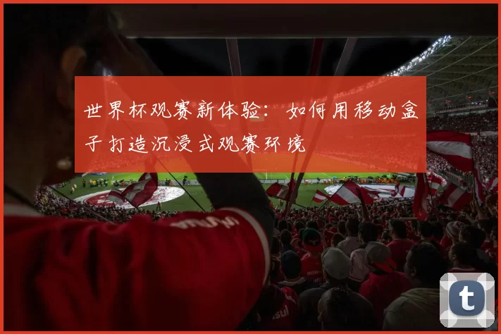 世界杯观赛新体验:如何用移动盒子打造沉浸式观赛环境