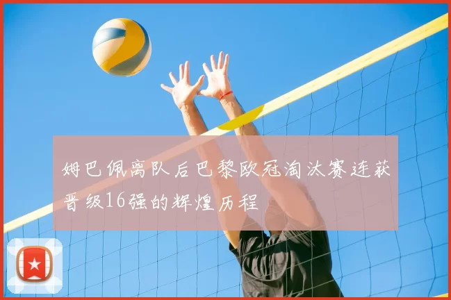姆巴佩离队后巴黎欧冠淘汰赛连获晋级16强的辉煌历程