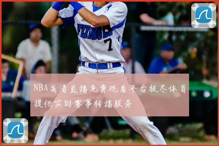 NBA高清直播免费观看平台极尽体育提供实时赛事转播服务