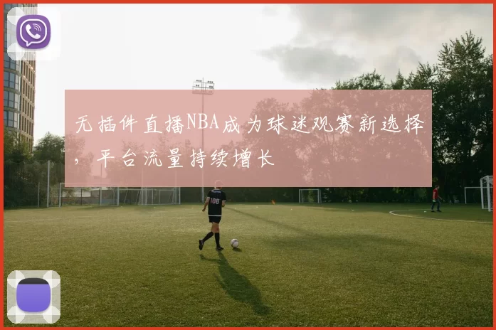 无插件直播NBA成为球迷观赛新选择，平台流量持续增长