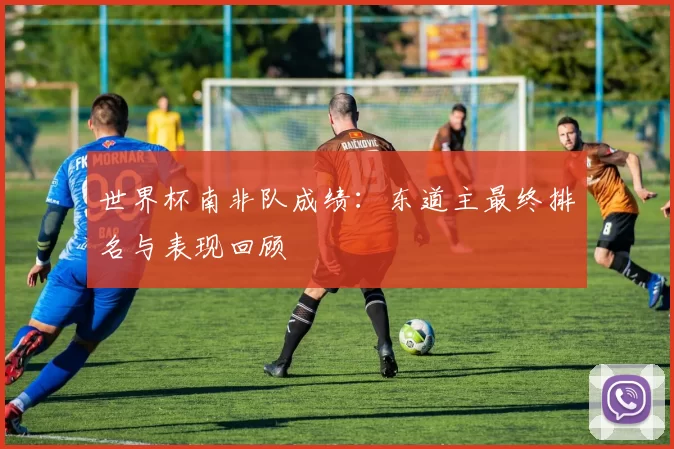 世界杯南非队成绩:东道主最终排名与表现回顾