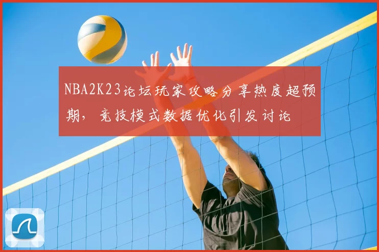 NBA2K23论坛玩家攻略分享热度超预期,竞技模式数据优化引发讨论