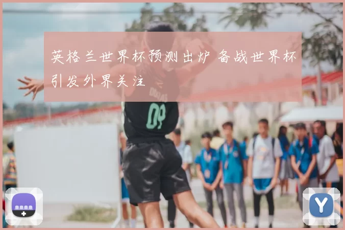 英格兰世界杯预测出炉 备战世界杯引发外界关注
