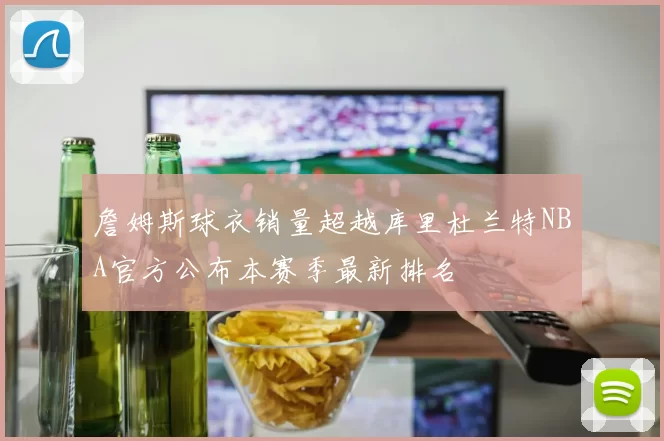 詹姆斯球衣销量超越库里杜兰特NBA官方公布本赛季最新排名
