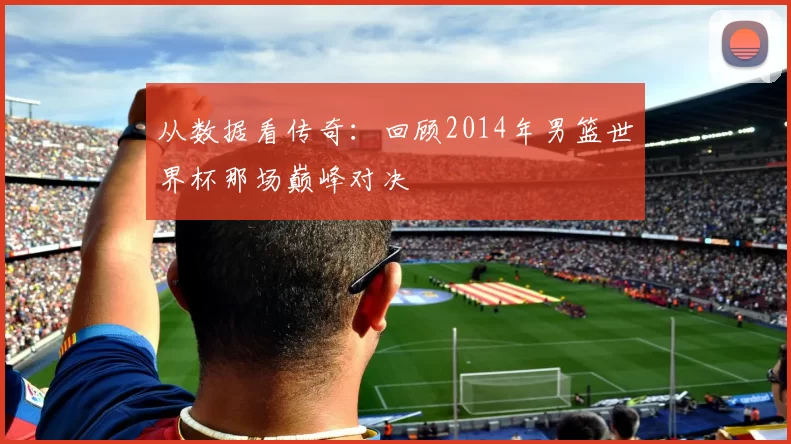 从数据看传奇：回顾2014年男篮世界杯那场巅峰对决