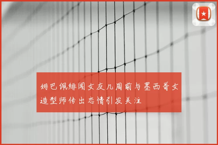 姆巴佩绯闻女友几周前与墨西哥女造型师传出恋情引发关注