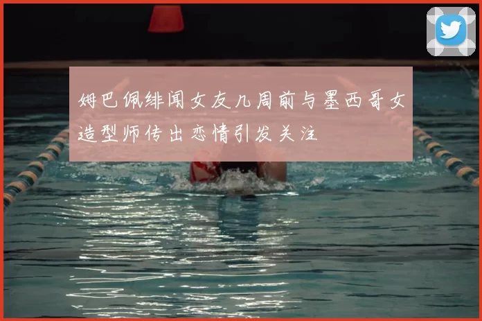 姆巴佩绯闻女友几周前与墨西哥女造型师传出恋情引发关注